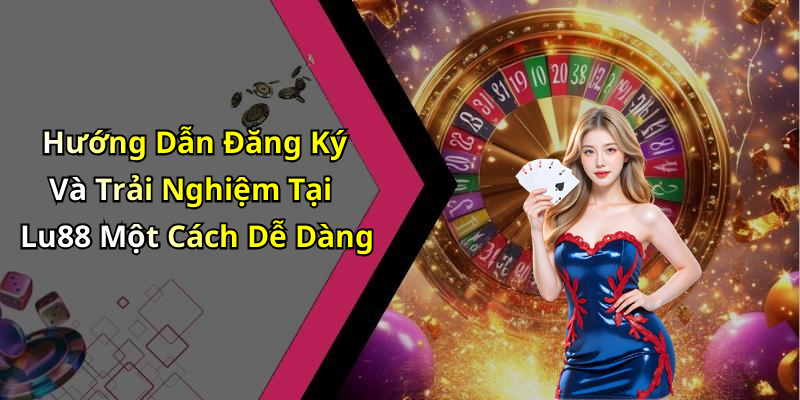 Hướng Dẫn Đăng Ký Và Trải Nghiệm Tại Lu88 Một Cách Dễ Dàng