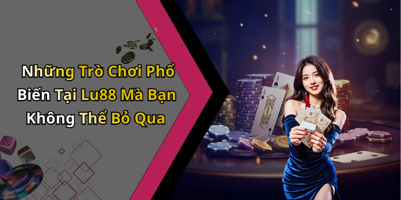 Những Trò Chơi Phổ Biến Tại Lu88 Mà Bạn Không Thể Bỏ Qua
