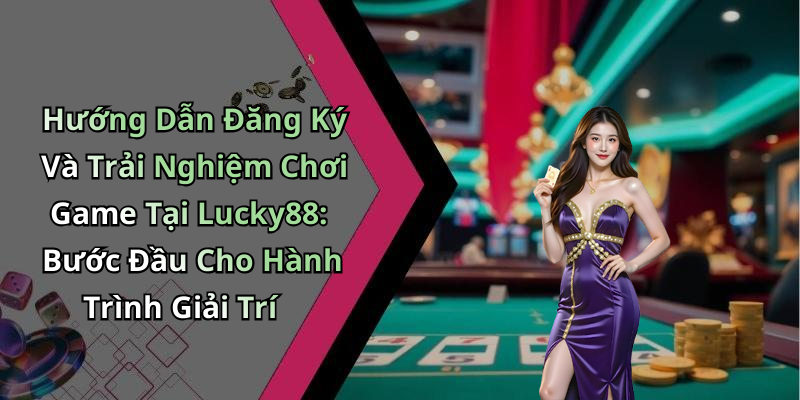 Hướng Dẫn Đăng Ký Và Trải Nghiệm Chơi Game Tại Lucky88: Bước Đầu Cho Hành Trình Giải Trí