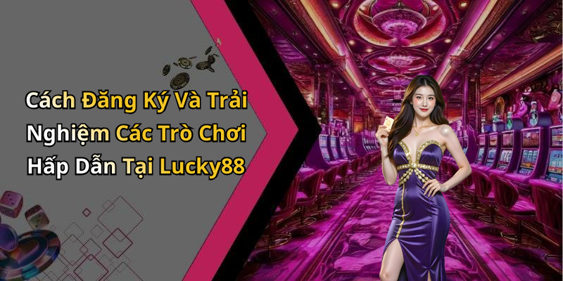 Cách Đăng Ký Và Trải Nghiệm Các Trò Chơi Hấp Dẫn Tại Lucky88