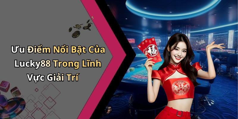 Ưu Điểm Nổi Bật Của Lucky88 Trong Lĩnh Vực Giải Trí