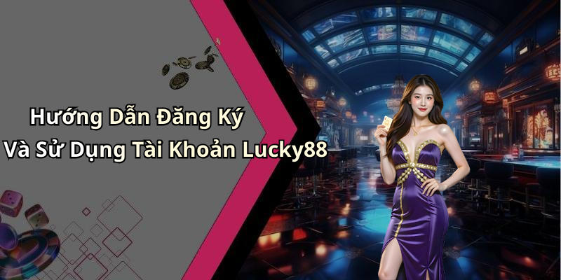 Hướng Dẫn Đăng Ký Và Sử Dụng Tài Khoản Lucky88