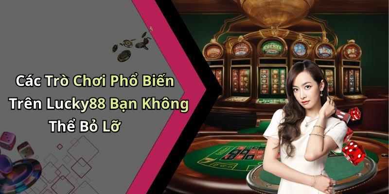 Các Trò Chơi Phổ Biến Trên Lucky88 Bạn Không Thể Bỏ Lỡ