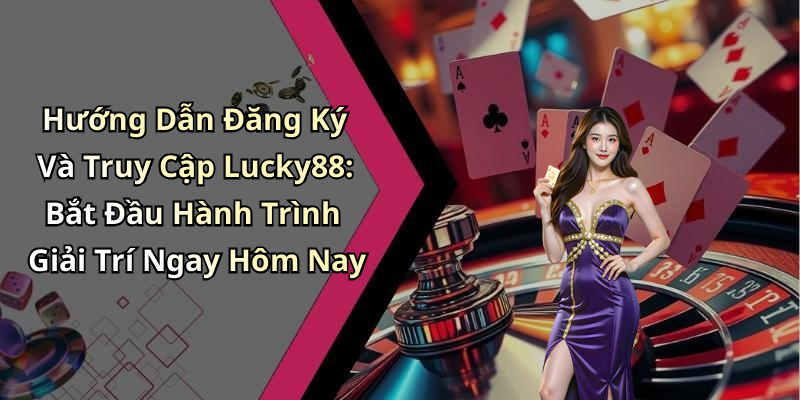 Hướng Dẫn Đăng Ký Và Truy Cập Lucky88: Bắt Đầu Hành Trình Giải Trí Ngay Hôm Nay