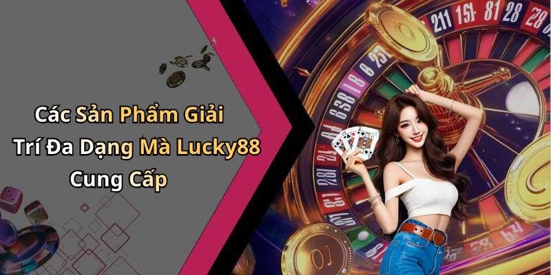 Các Sản Phẩm Giải Trí Đa Dạng Mà Lucky88 Cung Cấp
