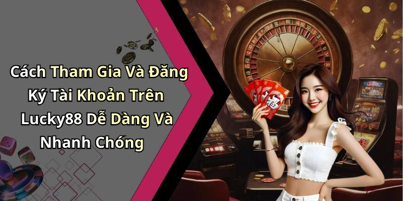 Cách Tham Gia Và Đăng Ký Tài Khoản Trên Lucky88 Dễ Dàng Và Nhanh Chóng