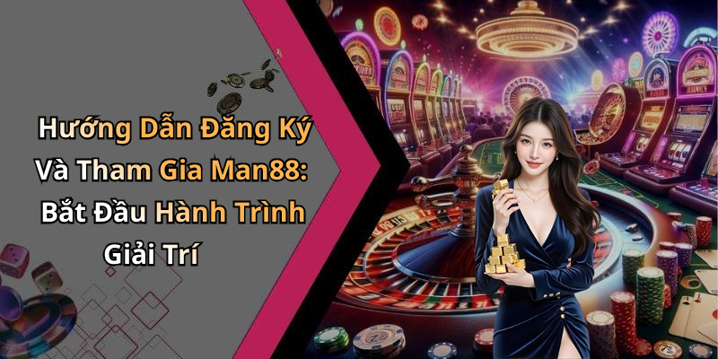 Hướng Dẫn Đăng Ký Và Tham Gia Man88: Bắt Đầu Hành Trình Giải Trí