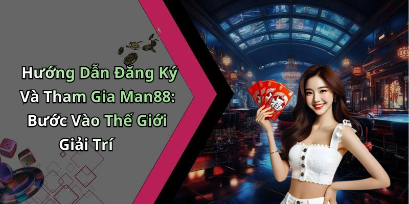 Hướng Dẫn Đăng Ký Và Tham Gia Man88: Bước Vào Thế Giới Giải Trí