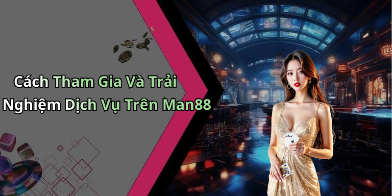 Cách Tham Gia Và Trải Nghiệm Dịch Vụ Trên Man88