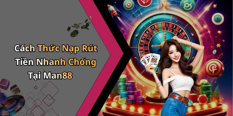 Cách Thức Nạp Rút Tiền Nhanh Chóng Tại Man88