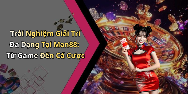 Trải Nghiệm Giải Trí Đa Dạng Tại Man88: Từ Game Đến Cá Cược