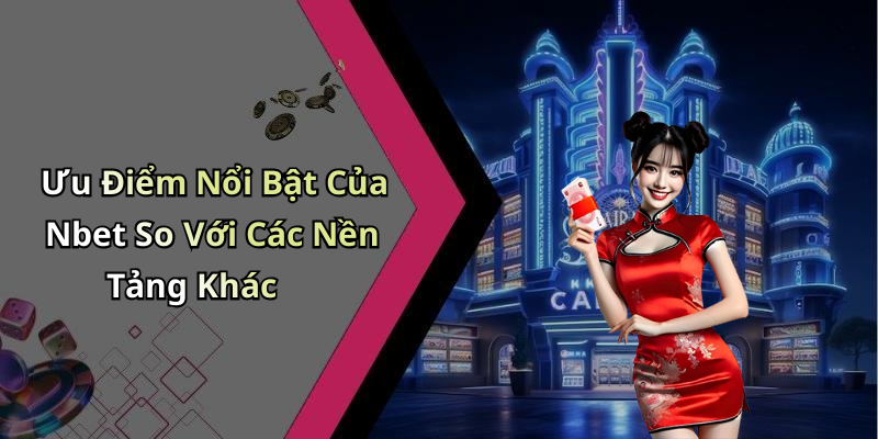 Ưu Điểm Nổi Bật Của Nbet So Với Các Nền Tảng Khác