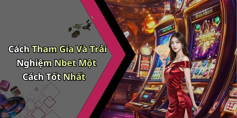 Cách Tham Gia Và Trải Nghiệm Nbet Một Cách Tốt Nhất