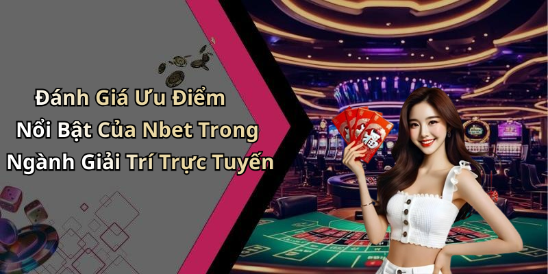 Đánh Giá Ưu Điểm Nổi Bật Của Nbet Trong Ngành Giải Trí Trực Tuyến