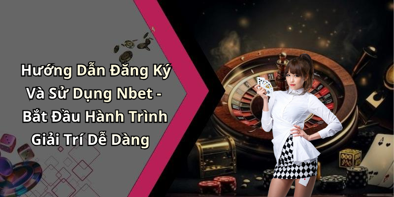 Hướng Dẫn Đăng Ký Và Sử Dụng Nbet - Bắt Đầu Hành Trình Giải Trí Dễ Dàng