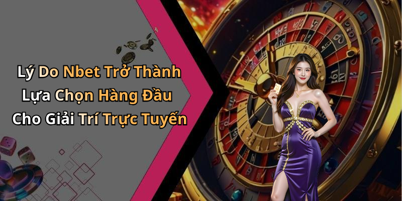 Lý Do Nbet Trở Thành Lựa Chọn Hàng Đầu Cho Giải Trí Trực Tuyến