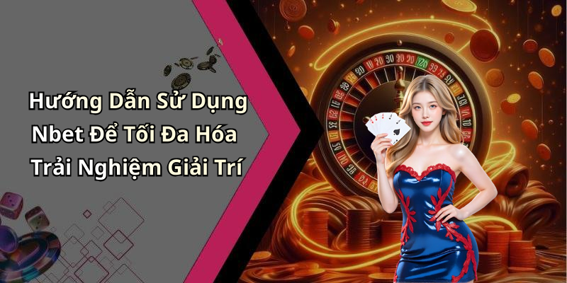 Hướng Dẫn Sử Dụng Nbet Để Tối Đa Hóa Trải Nghiệm Giải Trí