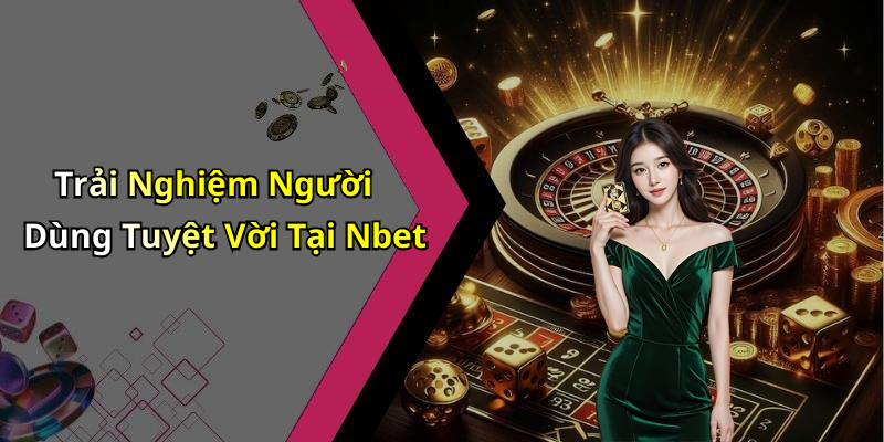 Trải Nghiệm Người Dùng Tuyệt Vời Tại Nbet
