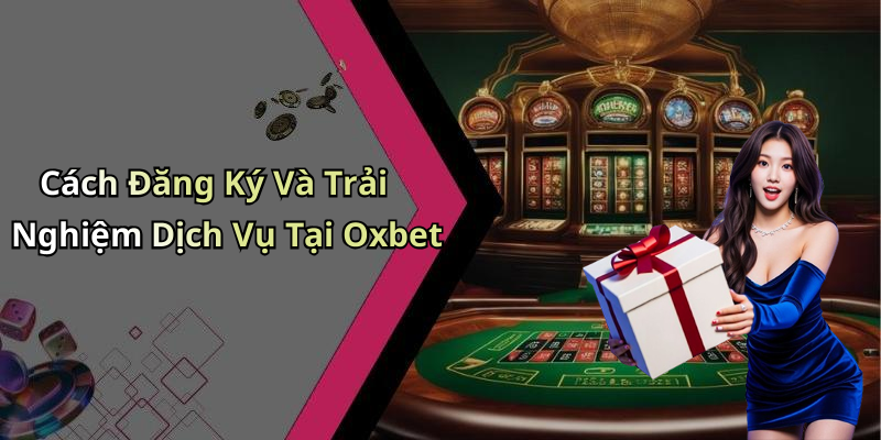 Cách Đăng Ký Và Trải Nghiệm Dịch Vụ Tại Oxbet