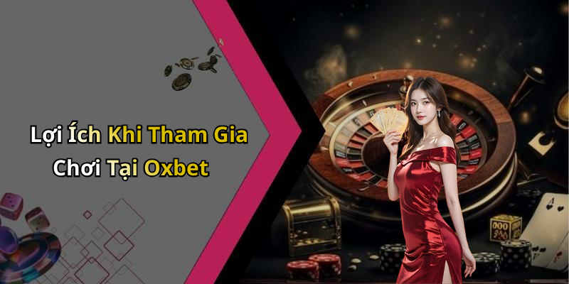 Lợi Ích Khi Tham Gia Chơi Tại Oxbet