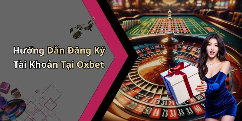 Hướng Dẫn Đăng Ký Tài Khoản Tại Oxbet