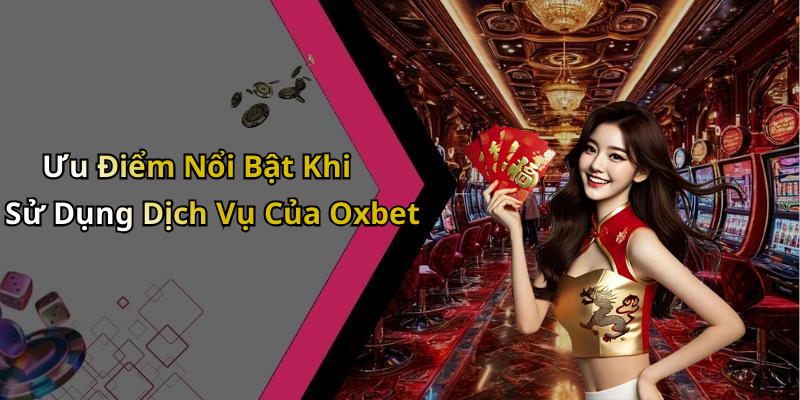 Ưu Điểm Nổi Bật Khi Sử Dụng Dịch Vụ Của Oxbet