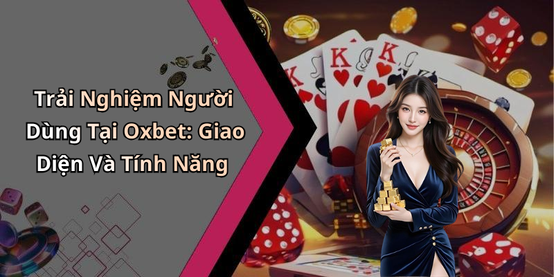 Trải Nghiệm Người Dùng Tại Oxbet: Giao Diện Và Tính Năng