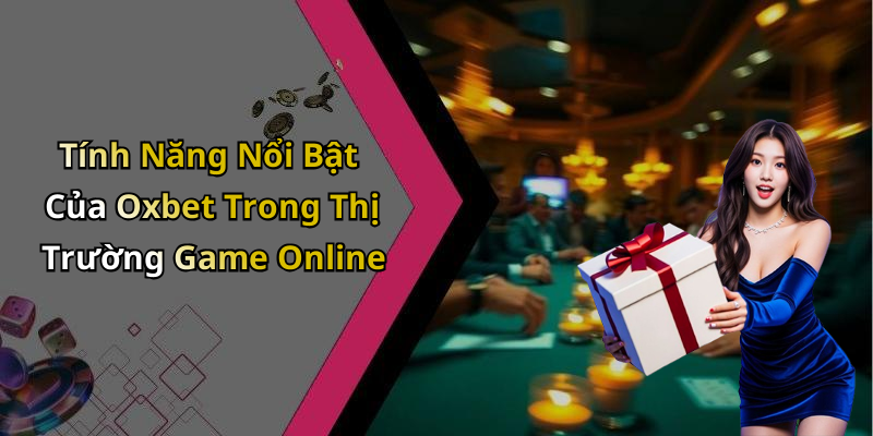 Tính Năng Nổi Bật Của Oxbet Trong Thị Trường Game Online