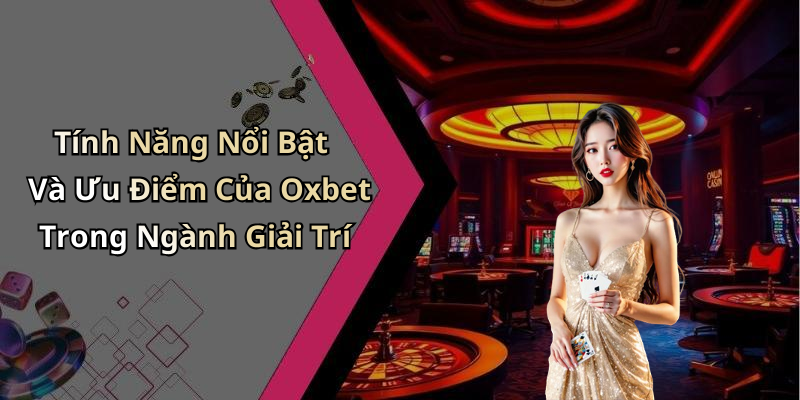 Tính Năng Nổi Bật Và Ưu Điểm Của Oxbet Trong Ngành Giải Trí