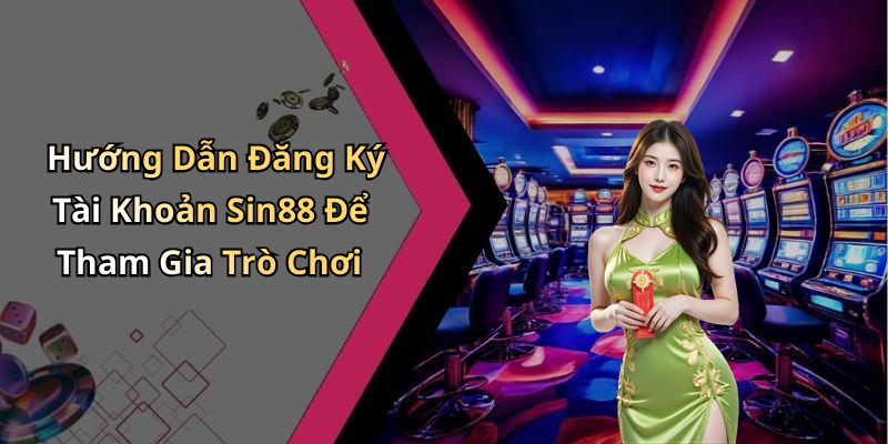 Hướng Dẫn Đăng Ký Tài Khoản Sin88 Để Tham Gia Trò Chơi