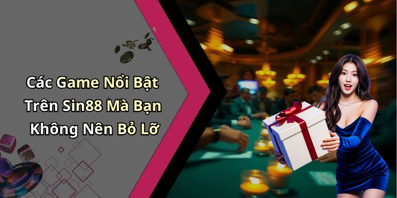 Các Game Nổi Bật Trên Sin88 Mà Bạn Không Nên Bỏ Lỡ