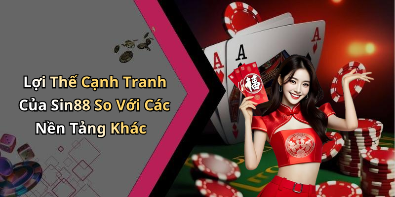 Lợi Thế Cạnh Tranh Của Sin88 So Với Các Nền Tảng Khác