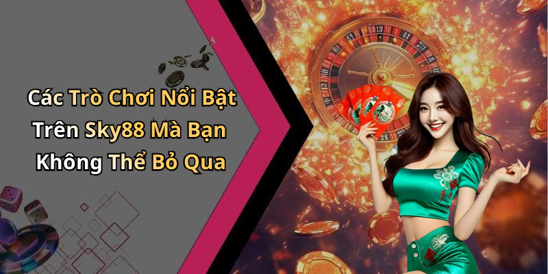 Các Trò Chơi Nổi Bật Trên Sky88 Mà Bạn Không Thể Bỏ Qua