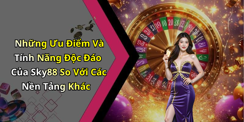 Những Ưu Điểm Và Tính Năng Độc Đáo Của Sky88 So Với Các Nền Tảng Khác