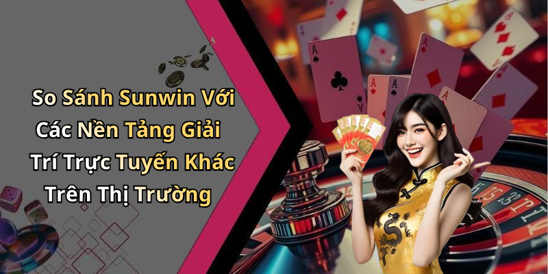 So Sánh Sunwin Với Các Nền Tảng Giải Trí Trực Tuyến Khác Trên Thị Trường