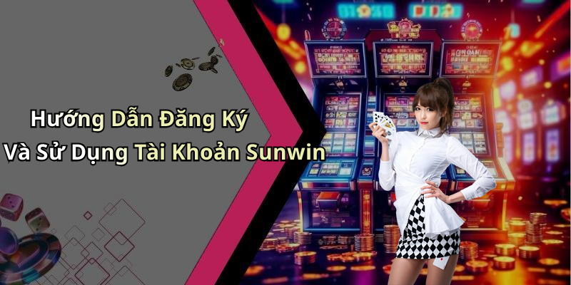 Hướng Dẫn Đăng Ký Và Sử Dụng Tài Khoản Sunwin