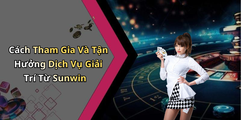 Cách Tham Gia Và Tận Hưởng Dịch Vụ Giải Trí Từ Sunwin