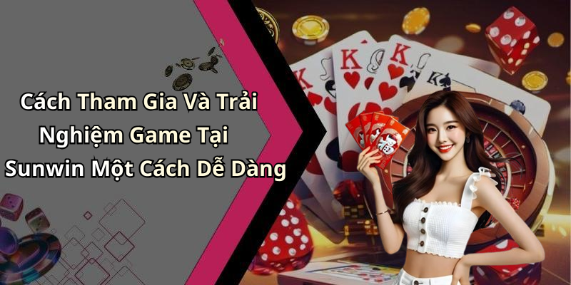 Cách Tham Gia Và Trải Nghiệm Game Tại Sunwin Một Cách Dễ Dàng