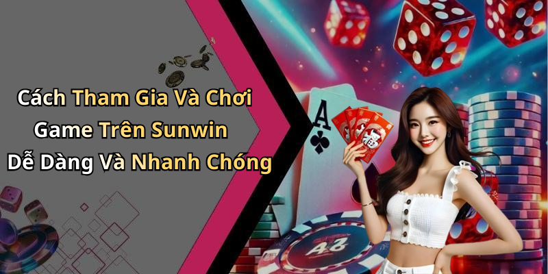 Cách Tham Gia Và Chơi Game Trên Sunwin Dễ Dàng Và Nhanh Chóng