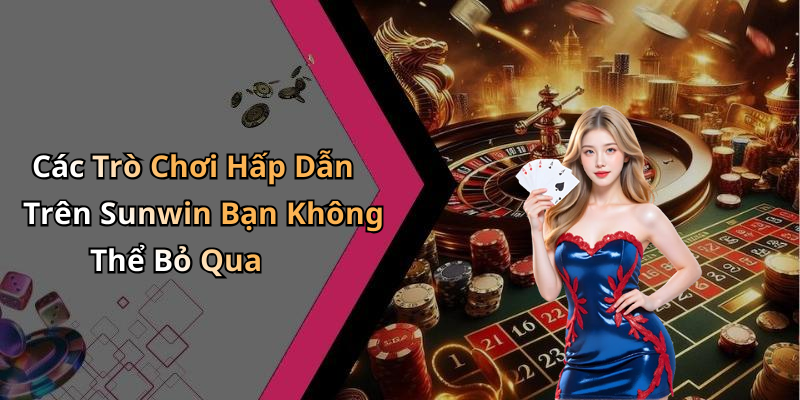 Các Trò Chơi Hấp Dẫn Trên Sunwin Bạn Không Thể Bỏ Qua