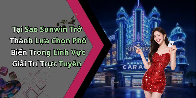 Tại Sao Sunwin Trở Thành Lựa Chọn Phổ Biến Trong Lĩnh Vực Giải Trí Trực Tuyến