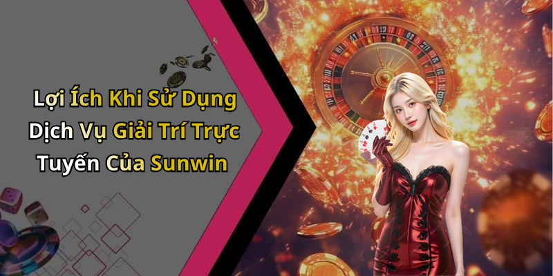 Lợi Ích Khi Sử Dụng Dịch Vụ Giải Trí Trực Tuyến Của Sunwin