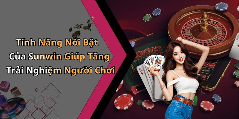 Tính Năng Nổi Bật Của Sunwin Giúp Tăng Trải Nghiệm Người Chơi