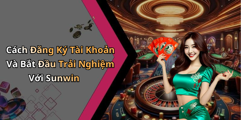 Cách Đăng Ký Tài Khoản Và Bắt Đầu Trải Nghiệm Với Sunwin