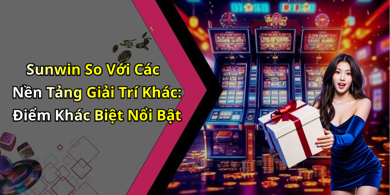 Sunwin So Với Các Nền Tảng Giải Trí Khác: Điểm Khác Biệt Nổi Bật