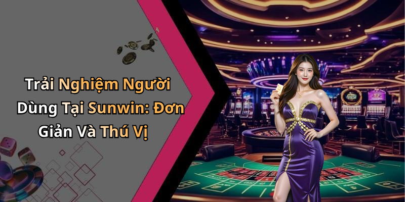 Trải Nghiệm Người Dùng Tại Sunwin: Đơn Giản Và Thú Vị