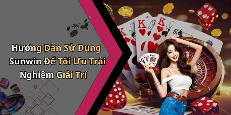 Hướng Dẫn Sử Dụng Sunwin Để Tối Ưu Trải Nghiệm Giải Trí