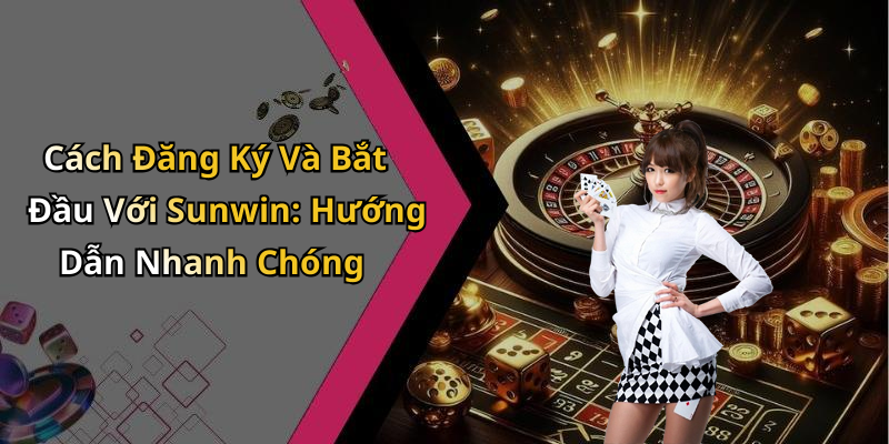 Cách Đăng Ký Và Bắt Đầu Với Sunwin: Hướng Dẫn Nhanh Chóng