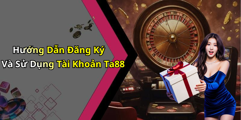 Hướng Dẫn Đăng Ký Và Sử Dụng Tài Khoản Ta88