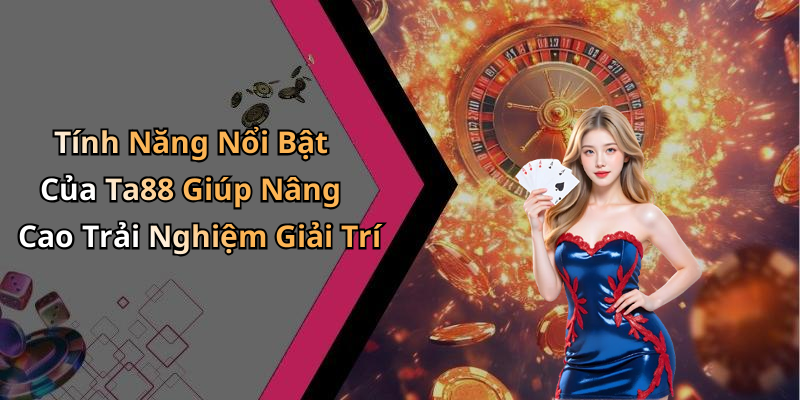 Tính Năng Nổi Bật Của Ta88 Giúp Nâng Cao Trải Nghiệm Giải Trí